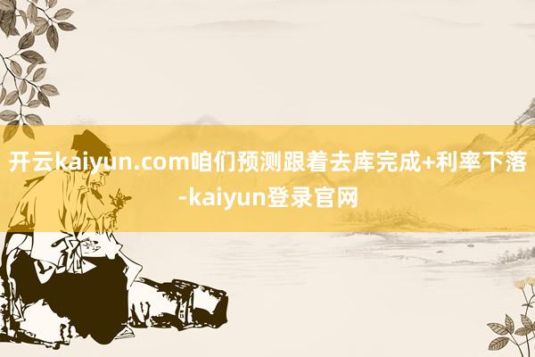 开云kaiyun.com咱们预测跟着去库完成+利率下落-kaiyun登录官网