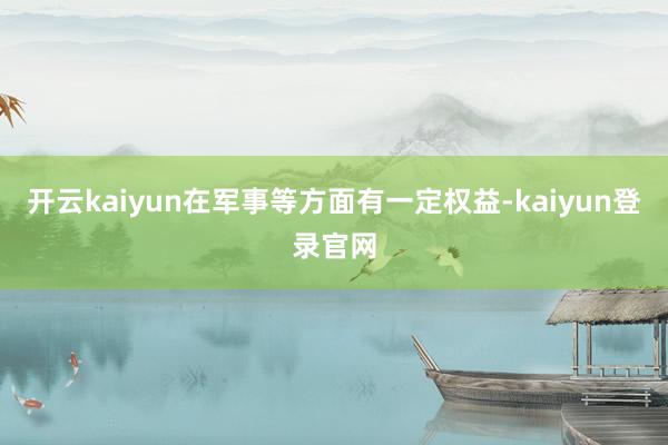 开云kaiyun在军事等方面有一定权益-kaiyun登录官网
