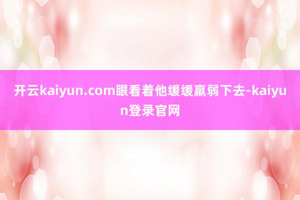 开云kaiyun.com眼看着他缓缓羸弱下去-kaiyun登录官网