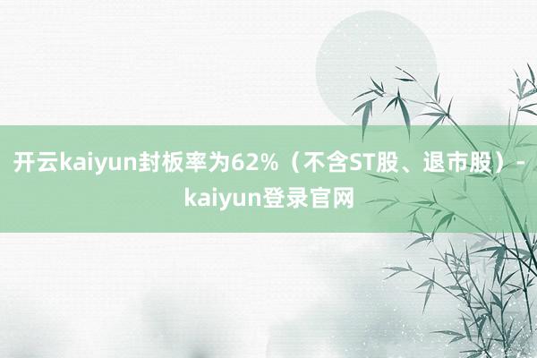 开云kaiyun封板率为62%(不含ST股、退市股)-kaiyun登录官网