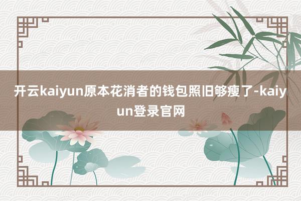 开云kaiyun原本花消者的钱包照旧够瘦了-kaiyun登录官网