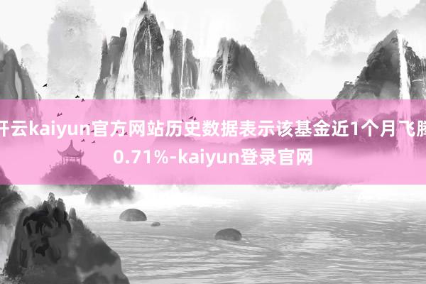 开云kaiyun官方网站历史数据表示该基金近1个月飞腾0.71%-kaiyun登录官网