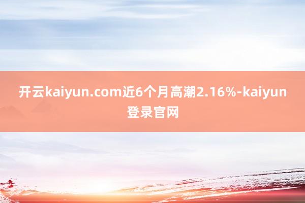 开云kaiyun.com近6个月高潮2.16%-kaiyun登录官网