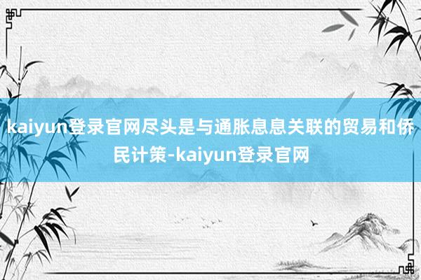 kaiyun登录官网尽头是与通胀息息关联的贸易和侨民计策-kaiyun登录官网
