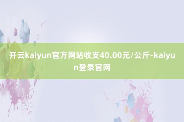 开云kaiyun官方网站收支40.00元/公斤-kaiyun登录官网