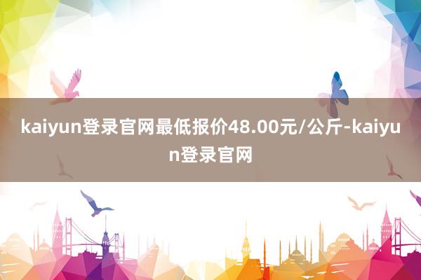 kaiyun登录官网最低报价48.00元/公斤-kaiyun登录官网