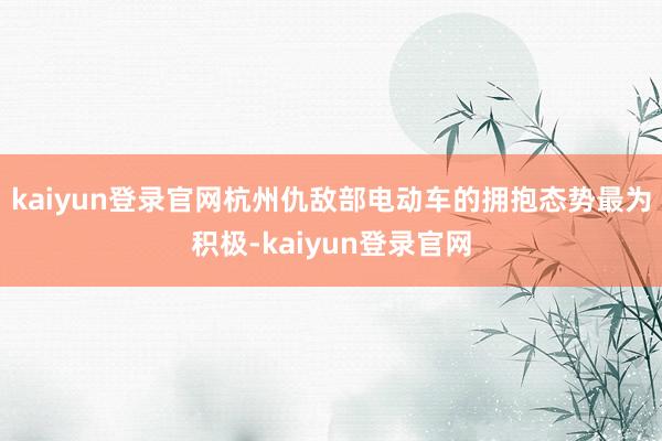 kaiyun登录官网杭州仇敌部电动车的拥抱态势最为积极-kaiyun登录官网
