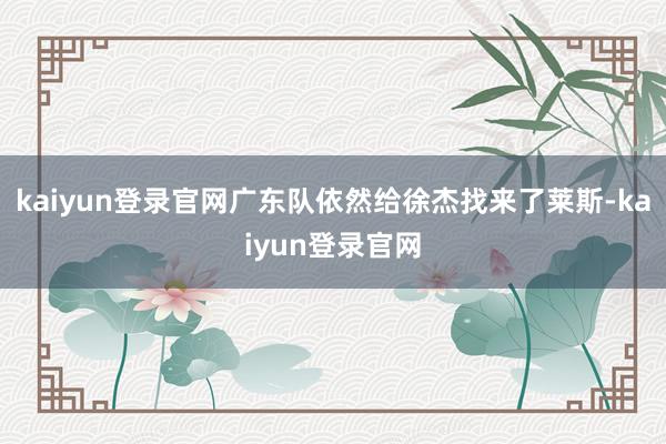 kaiyun登录官网广东队依然给徐杰找来了莱斯-kaiyun登录官网