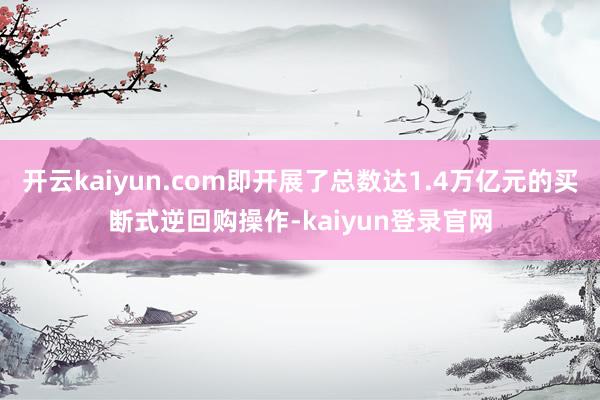 开云kaiyun.com即开展了总数达1.4万亿元的买断式逆回购操作-kaiyun登录官网