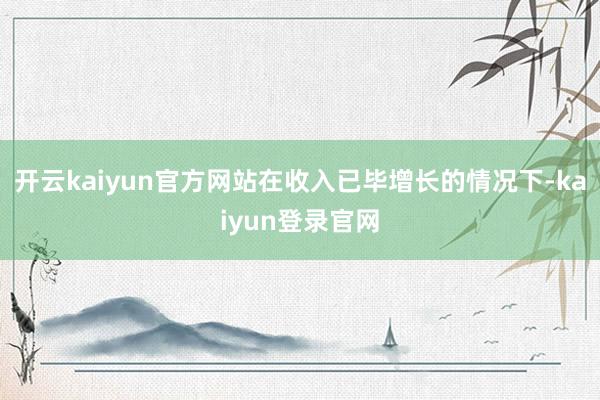 开云kaiyun官方网站在收入已毕增长的情况下-kaiyun登录官网