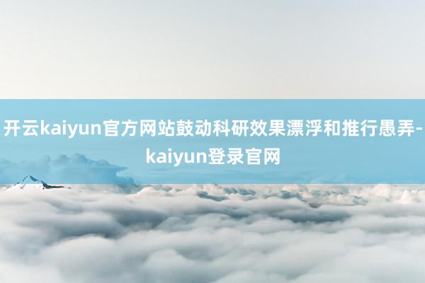 开云kaiyun官方网站鼓动科研效果漂浮和推行愚弄-kaiyun登录官网