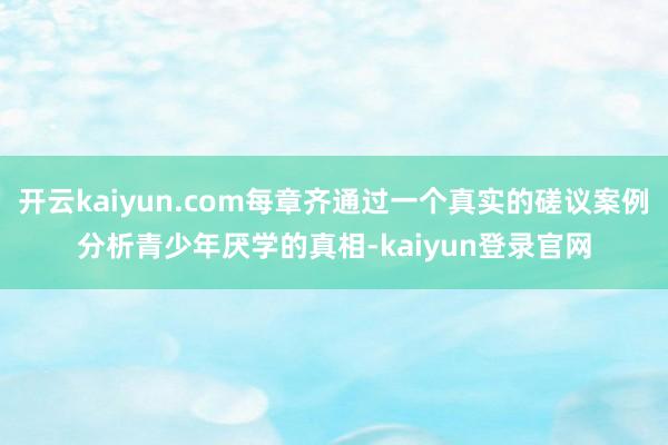 开云kaiyun.com每章齐通过一个真实的磋议案例分析青少年厌学的真相-kaiyun登录官网
