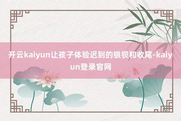 开云kaiyun让孩子体验迟到的狼狈和收尾-kaiyun登录官网