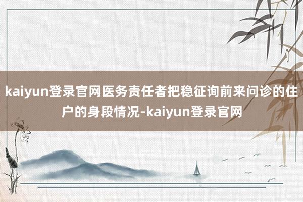 kaiyun登录官网医务责任者把稳征询前来问诊的住户的身段情况-kaiyun登录官网