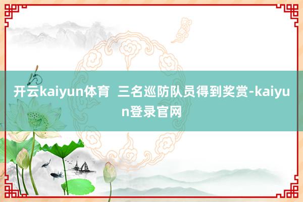 开云kaiyun体育 三名巡防队员得到奖赏-kaiyun登录官网