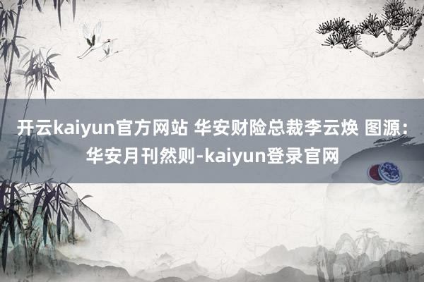 开云kaiyun官方网站 华安财险总裁李云焕 图源:华安月刊然则-kaiyun登录官网