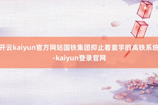 开云kaiyun官方网站国铁集团抑止着寰宇的高铁系统-kaiyun登录官网