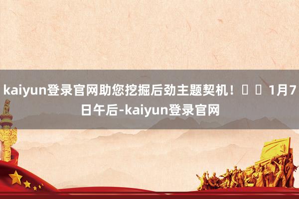 kaiyun登录官网助您挖掘后劲主题契机！		1月7日午后-kaiyun登录官网