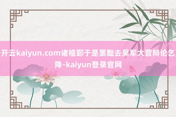 开云kaiyun.com诸稽郢于是罢黜去吴军大营辩论乞降-kaiyun登录官网
