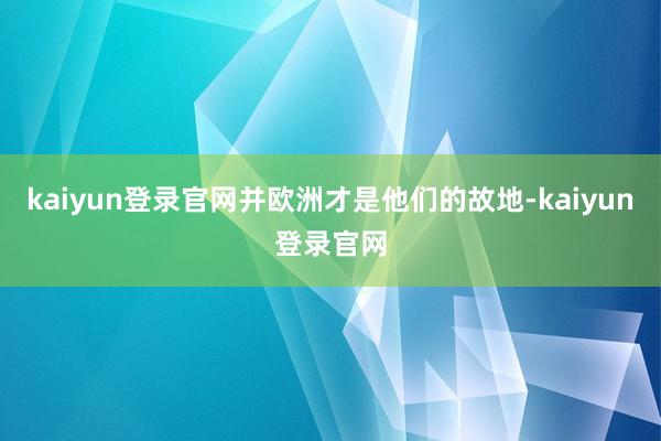 kaiyun登录官网并欧洲才是他们的故地-kaiyun登录官网