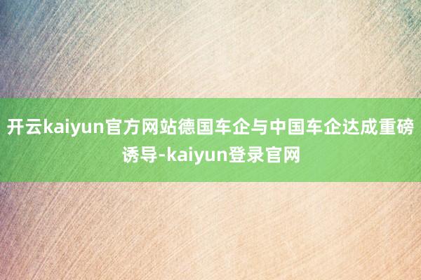 开云kaiyun官方网站德国车企与中国车企达成重磅诱导-kaiyun登录官网