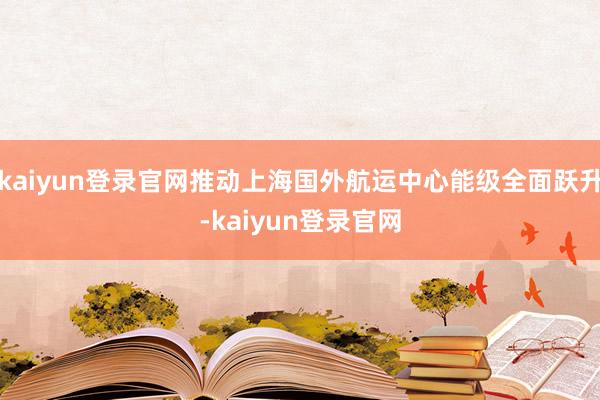 kaiyun登录官网推动上海国外航运中心能级全面跃升-kaiyun登录官网