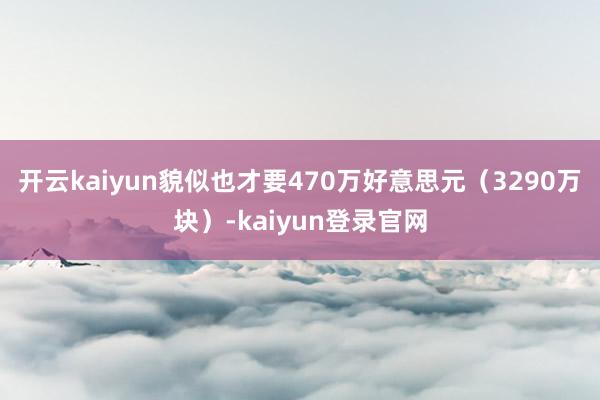 开云kaiyun貌似也才要470万好意思元(3290万块)-kaiyun登录官网