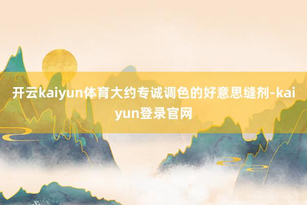 开云kaiyun体育大约专诚调色的好意思缝剂-kaiyun登录官网