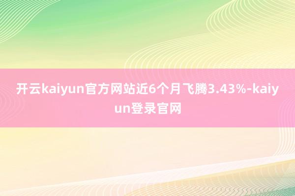 开云kaiyun官方网站近6个月飞腾3.43%-kaiyun登录官网
