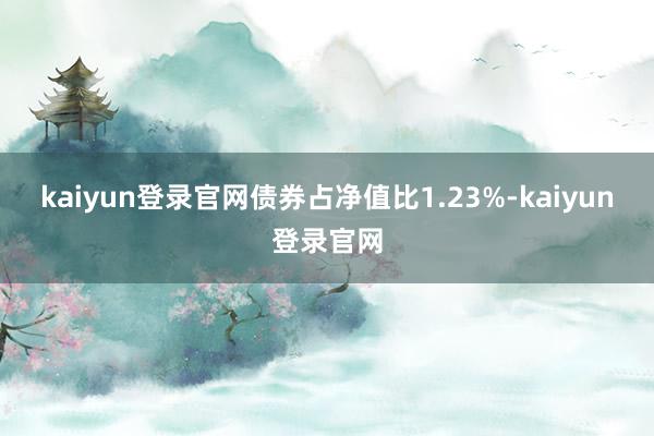 kaiyun登录官网债券占净值比1.23%-kaiyun登录官网