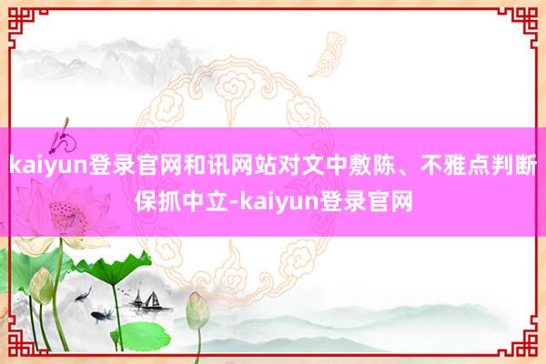 kaiyun登录官网和讯网站对文中敷陈、不雅点判断保抓中立-kaiyun登录官网