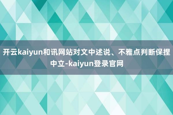 开云kaiyun和讯网站对文中述说、不雅点判断保捏中立-kaiyun登录官网