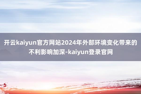开云kaiyun官方网站2024年外部环境变化带来的不利影响加深-kaiyun登录官网
