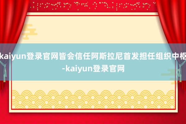 kaiyun登录官网皆会信任阿斯拉尼首发担任组织中枢-kaiyun登录官网