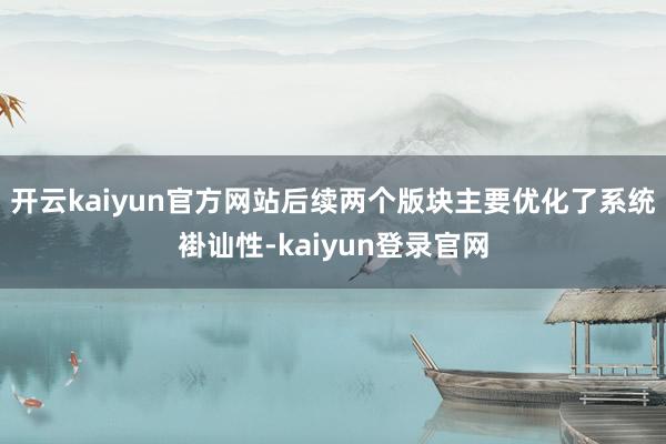 开云kaiyun官方网站后续两个版块主要优化了系统褂讪性-kaiyun登录官网