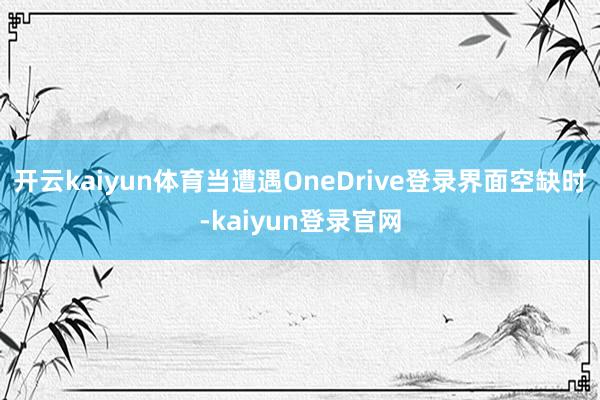 开云kaiyun体育当遭遇OneDrive登录界面空缺时-kaiyun登录官网
