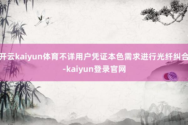 开云kaiyun体育不详用户凭证本色需求进行光纤纠合-kaiyun登录官网