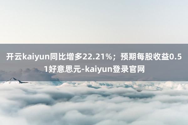 开云kaiyun同比增多22.21%；预期每股收益0.51好意思元-kaiyun登录官网
