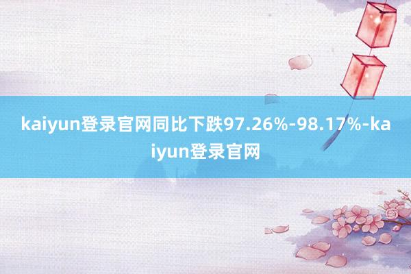 kaiyun登录官网同比下跌97.26%-98.17%-kaiyun登录官网