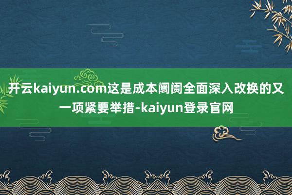 开云kaiyun.com这是成本阛阓全面深入改换的又一项紧要举措-kaiyun登录官网