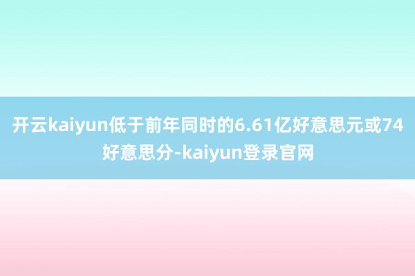 开云kaiyun低于前年同时的6.61亿好意思元或74好意思分-kaiyun登录官网
