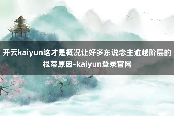 开云kaiyun这才是概况让好多东说念主逾越阶层的根蒂原因-kaiyun登录官网