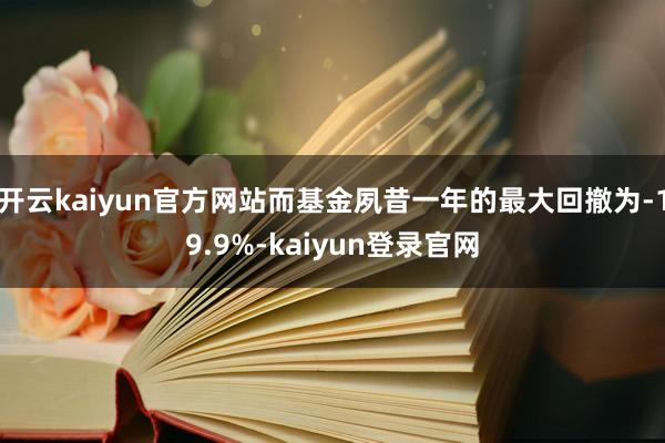 开云kaiyun官方网站而基金夙昔一年的最大回撤为-19.9%-kaiyun登录官网