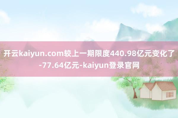 开云kaiyun.com较上一期限度440.98亿元变化了-77.64亿元-kaiyun登录官网