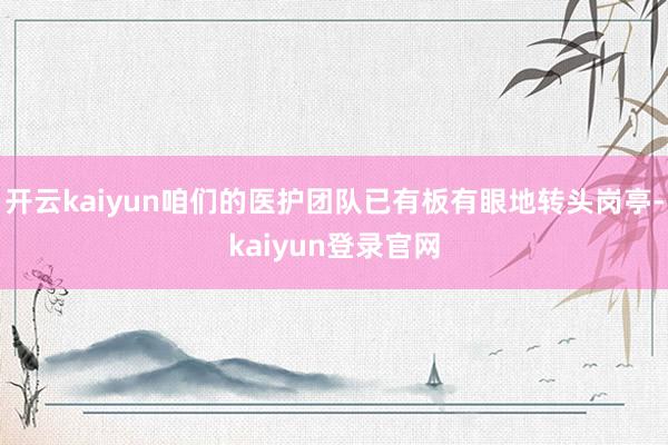 开云kaiyun咱们的医护团队已有板有眼地转头岗亭-kaiyun登录官网