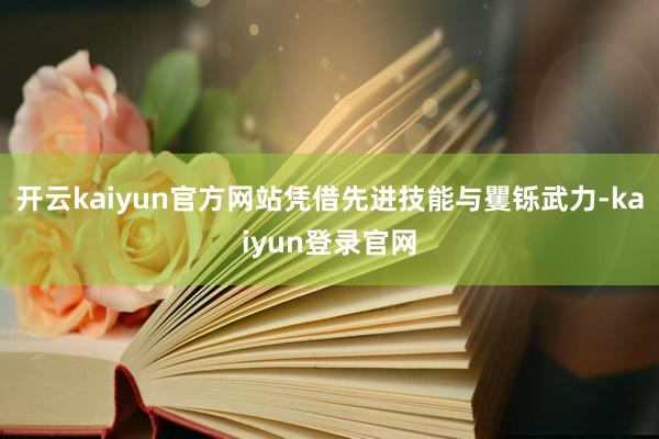 开云kaiyun官方网站凭借先进技能与矍铄武力-kaiyun登录官网