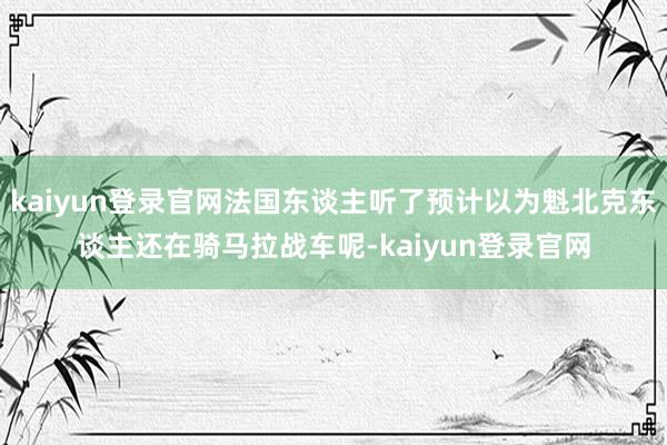 kaiyun登录官网法国东谈主听了预计以为魁北克东谈主还在骑马拉战车呢-kaiyun登录官网