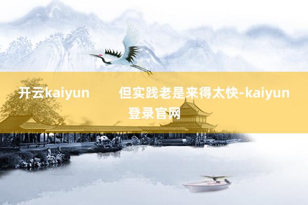 开云kaiyun        但实践老是来得太快-kaiyun登录官网