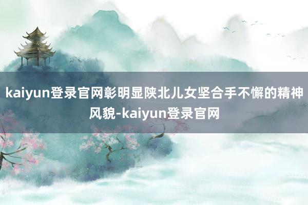 kaiyun登录官网彰明显陕北儿女坚合手不懈的精神风貌-kaiyun登录官网