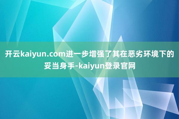 开云kaiyun.com进一步增强了其在恶劣环境下的妥当身手-kaiyun登录官网
